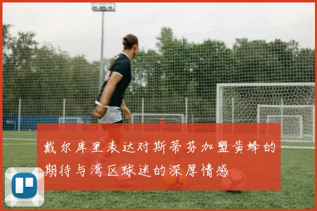 戴尔库里表达对斯蒂芬加盟黄蜂的期待与湾区球迷的深厚情感