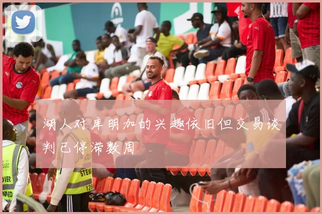 湖人对库明加的兴趣依旧但交易谈判已停滞数周