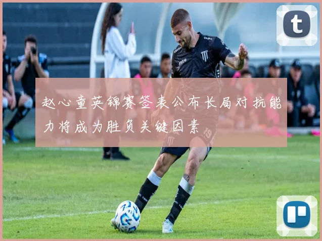 赵心童英锦赛签表公布长局对抗能力将成为胜负关键因素