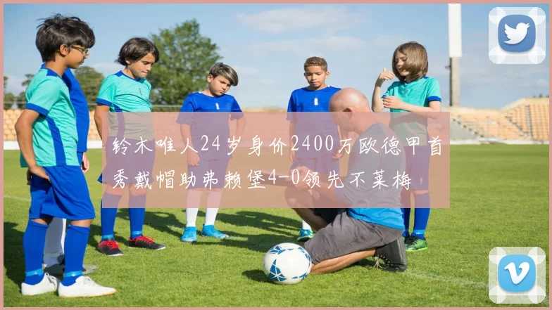 铃木唯人24岁身价2400万欧德甲首秀戴帽助弗赖堡4-0领先不莱梅