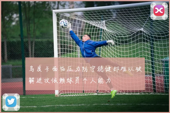 乌度卡面临压力防守稳健却难以破解进攻依赖球员个人能力