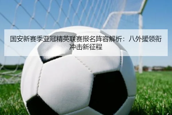 国安新赛季亚冠精英联赛报名阵容解析：八外援领衔冲击新征程